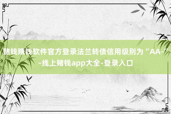 赌钱赚钱软件官方登录法兰转债信用级别为“AA-”-线上赌钱app大全-登录入口