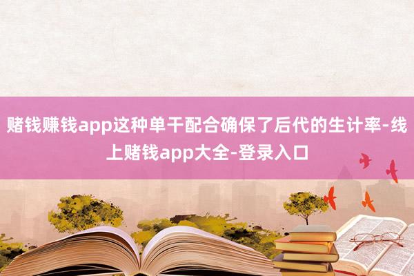 赌钱赚钱app这种单干配合确保了后代的生计率-线上赌钱app大全-登录入口