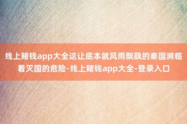 线上赌钱app大全这让底本就风雨飘飖的秦国濒临着灭国的危险-线上赌钱app大全-登录入口