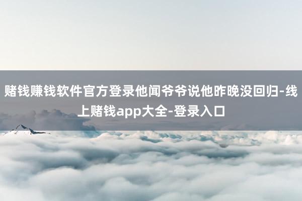 赌钱赚钱软件官方登录他闻爷爷说他昨晚没回归-线上赌钱app大全-登录入口