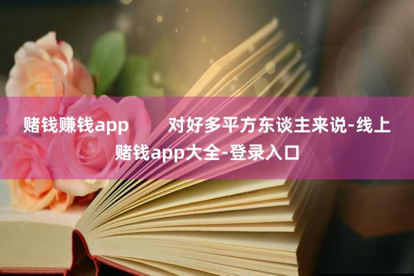 赌钱赚钱app        对好多平方东谈主来说-线上赌钱app大全-登录入口