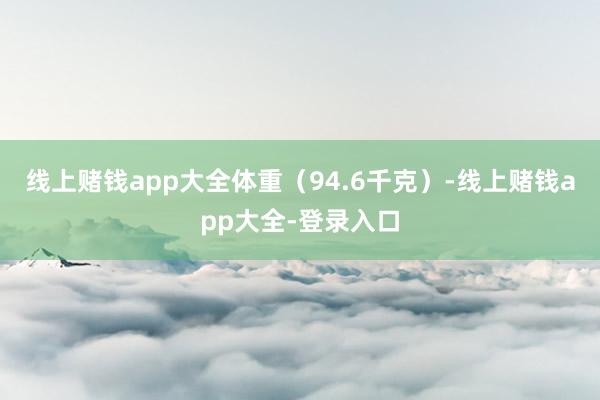 线上赌钱app大全体重（94.6千克）-线上赌钱app大全-登录入口