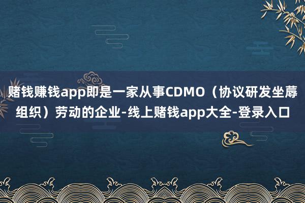 赌钱赚钱app即是一家从事CDMO（协议研发坐蓐组织）劳动的企业-线上赌钱app大全-登录入口