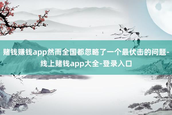 赌钱赚钱app然而全国都忽略了一个最伏击的问题-线上赌钱app大全-登录入口