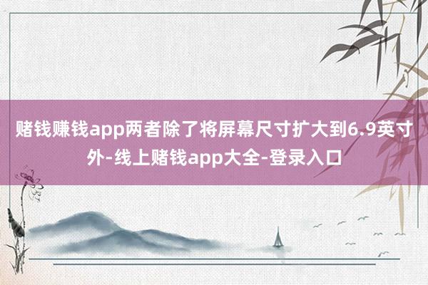 赌钱赚钱app两者除了将屏幕尺寸扩大到6.9英寸外-线上赌钱app大全-登录入口