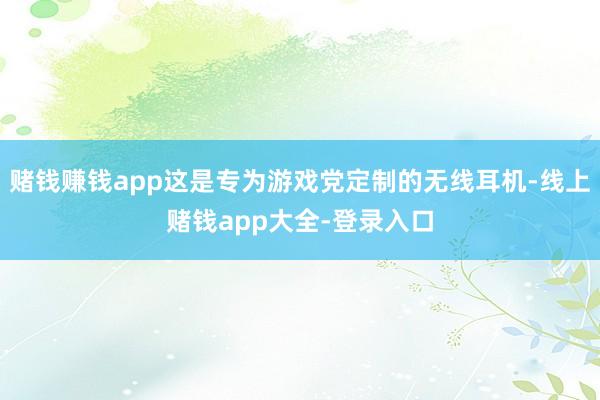 赌钱赚钱app这是专为游戏党定制的无线耳机-线上赌钱app大全-登录入口