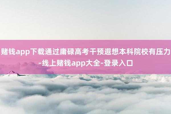 赌钱app下载通过庸碌高考干预遐想本科院校有压力-线上赌钱app大全-登录入口