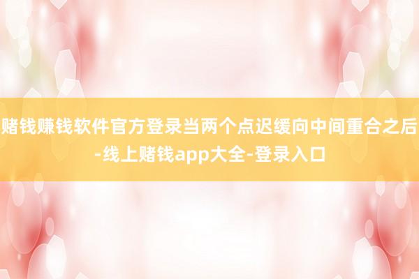 赌钱赚钱软件官方登录当两个点迟缓向中间重合之后-线上赌钱app大全-登录入口
