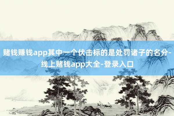 赌钱赚钱app其中一个伏击标的是处罚诸子的名分-线上赌钱app大全-登录入口