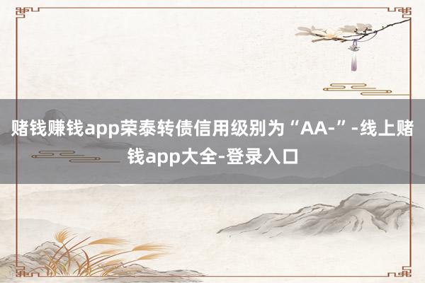 赌钱赚钱app荣泰转债信用级别为“AA-”-线上赌钱app大全-登录入口