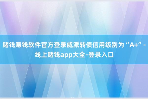 赌钱赚钱软件官方登录威派转债信用级别为“A+”-线上赌钱app大全-登录入口