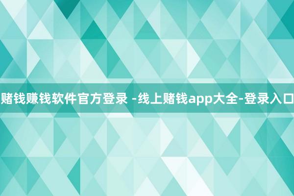 赌钱赚钱软件官方登录 -线上赌钱app大全-登录入口
