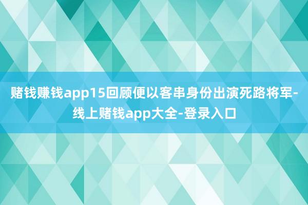 赌钱赚钱app15回顾便以客串身份出演死路将军-线上赌钱app大全-登录入口