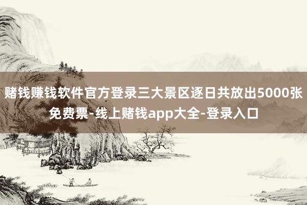 赌钱赚钱软件官方登录三大景区逐日共放出5000张免费票-线上赌钱app大全-登录入口