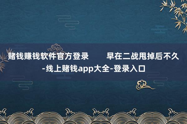 赌钱赚钱软件官方登录 早在二战甩掉后不久-线上赌钱app大全-登录入口
