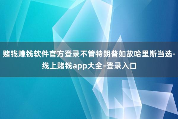 赌钱赚钱软件官方登录不管特朗普如故哈里斯当选-线上赌钱app大全-登录入口
