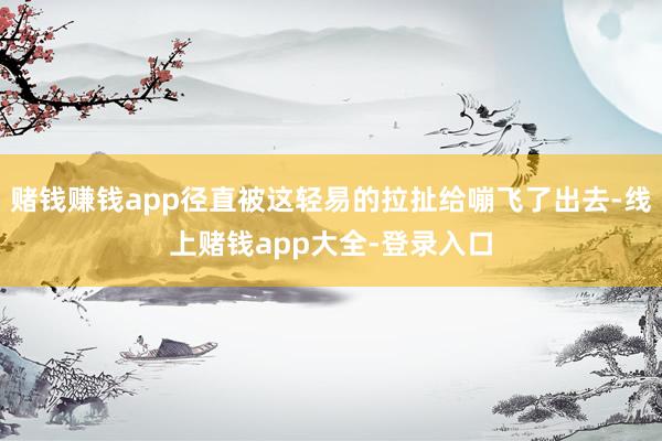 赌钱赚钱app径直被这轻易的拉扯给嘣飞了出去-线上赌钱app大全-登录入口