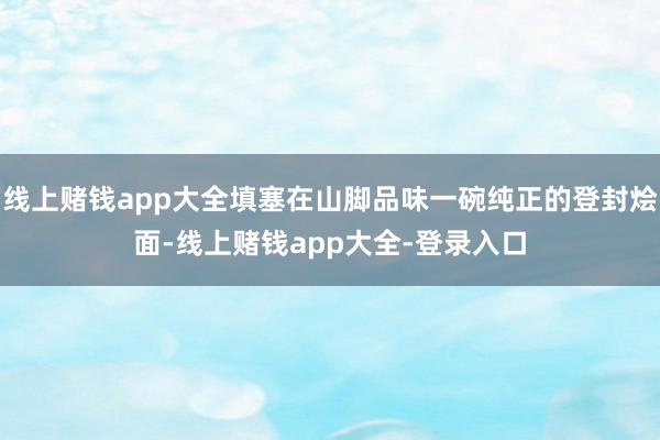 线上赌钱app大全填塞在山脚品味一碗纯正的登封烩面-线上赌钱app大全-登录入口