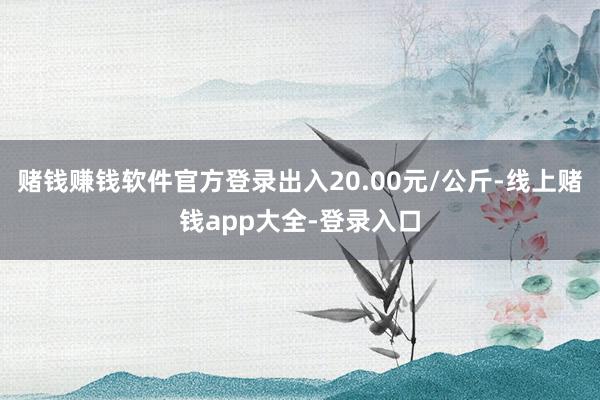 赌钱赚钱软件官方登录出入20.00元/公斤-线上赌钱app大全-登录入口