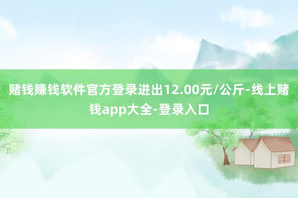 赌钱赚钱软件官方登录进出12.00元/公斤-线上赌钱app大全-登录入口