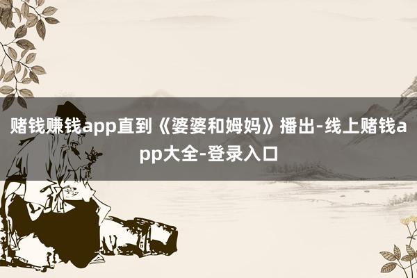 赌钱赚钱app直到《婆婆和姆妈》播出-线上赌钱app大全-登录入口