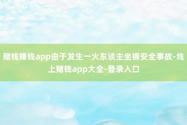 赌钱赚钱app由于发生一火东谈主坐褥安全事故-线上赌钱app大全-登录入口