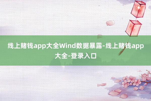 线上赌钱app大全　　Wind数据暴露-线上赌钱app大全-登录入口