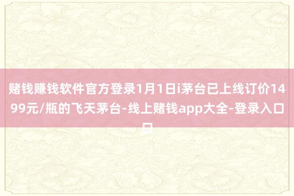 赌钱赚钱软件官方登录1月1日i茅台已上线订价1499元/瓶的飞天茅台-线上赌钱app大全-登录入口