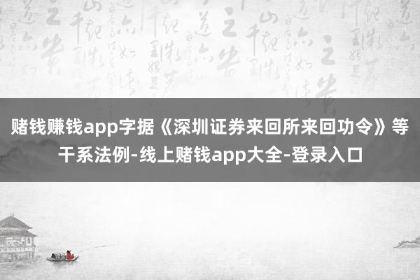 赌钱赚钱app字据《深圳证券来回所来回功令》等干系法例-线上赌钱app大全-登录入口