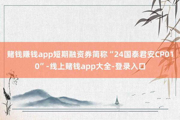 赌钱赚钱app短期融资券简称“24国泰君安CP010”-线上赌钱app大全-登录入口