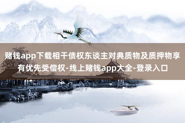 赌钱app下载相干债权东谈主对典质物及质押物享有优先受偿权-线上赌钱app大全-登录入口