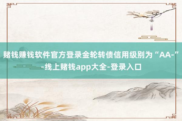 赌钱赚钱软件官方登录金轮转债信用级别为“AA-”-线上赌钱app大全-登录入口