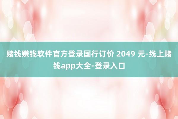 赌钱赚钱软件官方登录国行订价 2049 元-线上赌钱app大全-登录入口