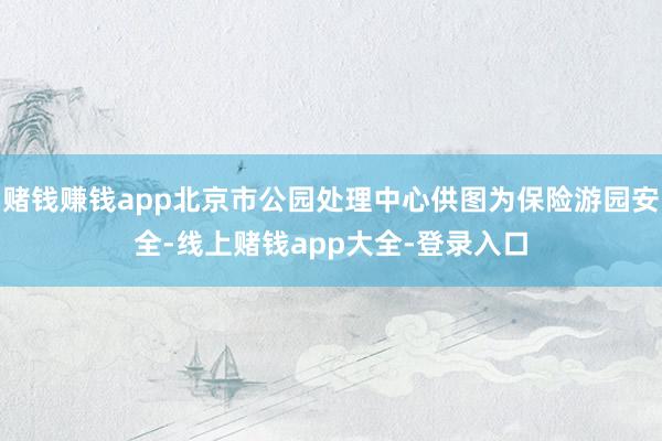 赌钱赚钱app北京市公园处理中心供图为保险游园安全-线上赌钱app大全-登录入口