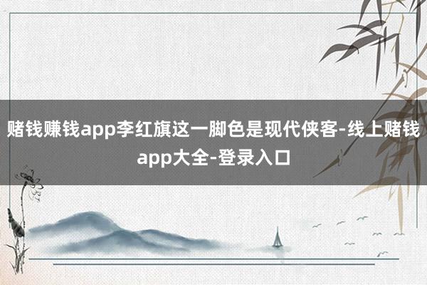赌钱赚钱app李红旗这一脚色是现代侠客-线上赌钱app大全-登录入口