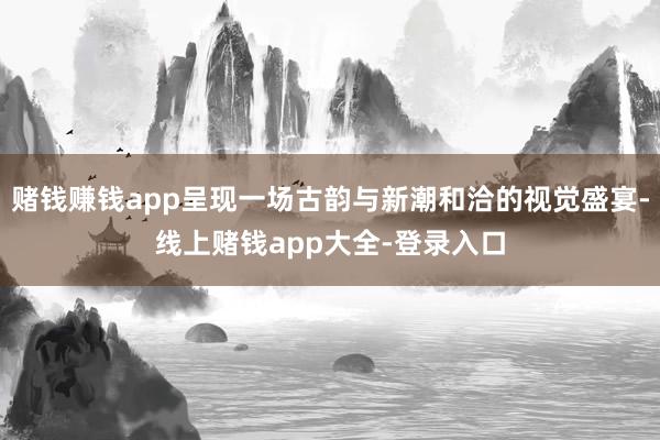 赌钱赚钱app呈现一场古韵与新潮和洽的视觉盛宴-线上赌钱app大全-登录入口