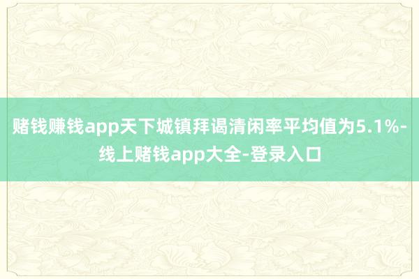 赌钱赚钱app天下城镇拜谒清闲率平均值为5.1%-线上赌钱app大全-登录入口