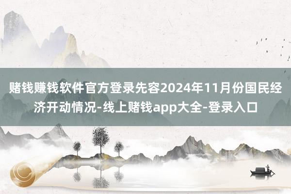 赌钱赚钱软件官方登录先容2024年11月份国民经济开动情况-线上赌钱app大全-登录入口