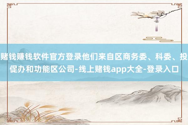 赌钱赚钱软件官方登录他们来自区商务委、科委、投促办和功能区公司-线上赌钱app大全-登录入口
