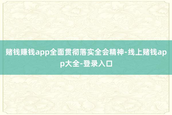 赌钱赚钱app全面贯彻落实全会精神-线上赌钱app大全-登录入口