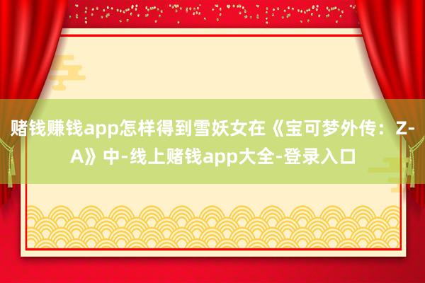 赌钱赚钱app怎样得到雪妖女在《宝可梦外传：Z-A》中-线上赌钱app大全-登录入口