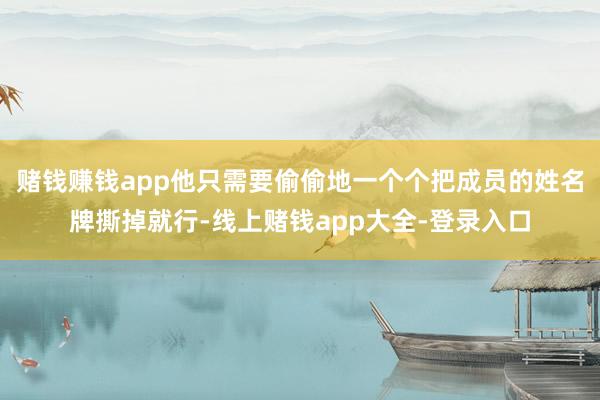 赌钱赚钱app他只需要偷偷地一个个把成员的姓名牌撕掉就行-线上赌钱app大全-登录入口