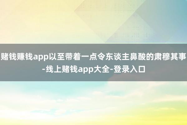 赌钱赚钱app以至带着一点令东谈主鼻酸的肃穆其事-线上赌钱app大全-登录入口