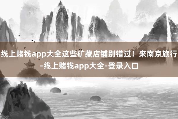 线上赌钱app大全这些矿藏店铺别错过！来南京旅行-线上赌钱app大全-登录入口
