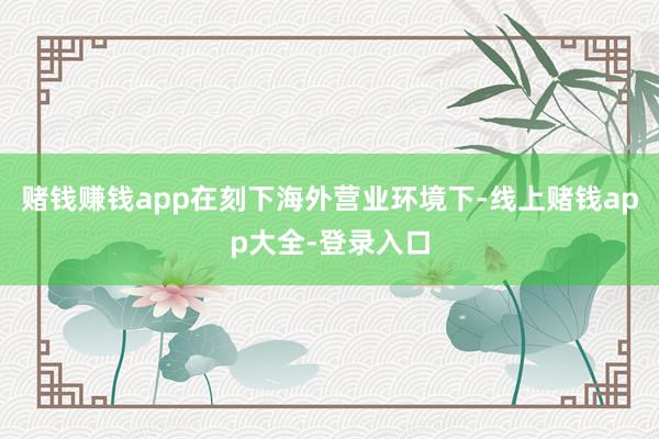 赌钱赚钱app在刻下海外营业环境下-线上赌钱app大全-登录入口