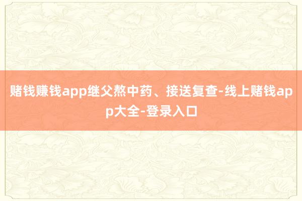 赌钱赚钱app继父熬中药、接送复查-线上赌钱app大全-登录入口