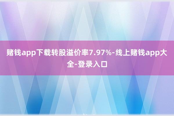赌钱app下载转股溢价率7.97%-线上赌钱app大全-登录入口
