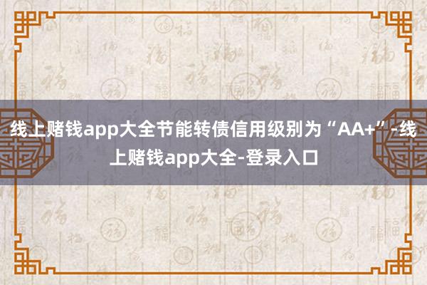 线上赌钱app大全节能转债信用级别为“AA+”-线上赌钱app大全-登录入口
