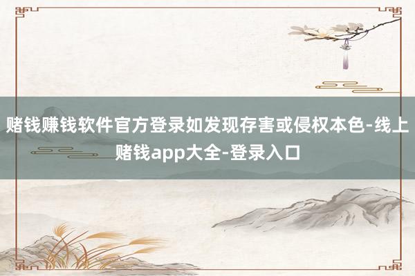 赌钱赚钱软件官方登录如发现存害或侵权本色-线上赌钱app大全-登录入口