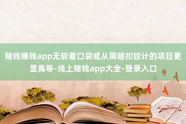 赌钱赚钱app无较着口袋或从简暗扣狡计的项目更显高等-线上赌钱app大全-登录入口